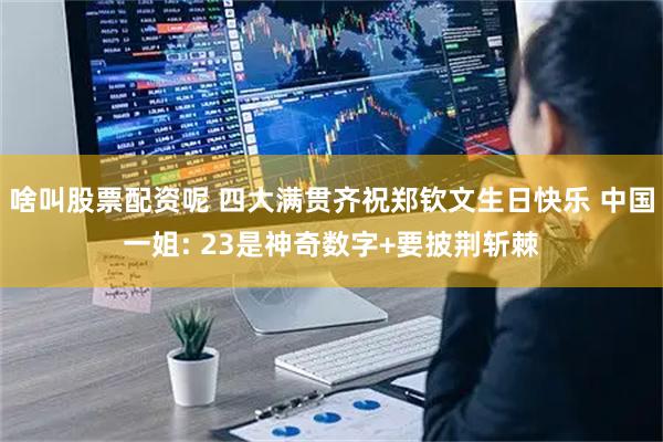 啥叫股票配资呢 四大满贯齐祝郑钦文生日快乐 中国一姐: 23是神奇数字+要披荆斩棘