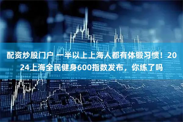 配资炒股门户 一半以上上海人都有体锻习惯!2024上海全民健身600指数发布,你练了吗