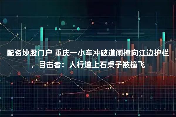 配资炒股门户 重庆一小车冲破道闸撞向江边护栏,目击者:人行道上石桌子被撞飞