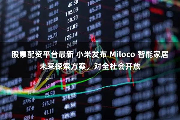 股票配资平台最新 小米发布 Miloco 智能家居未来探索方案,对全社会开放
