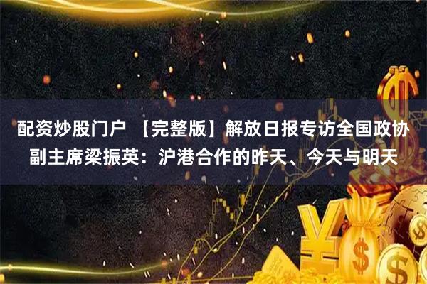 配资炒股门户 【完整版】解放日报专访全国政协副主席梁振英：沪港合作的昨天、今天与明天
