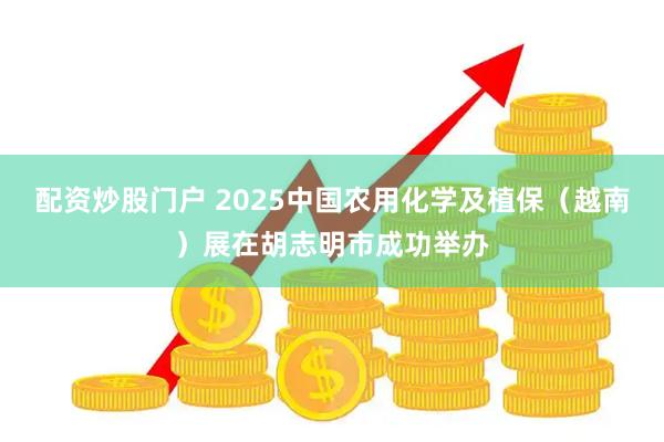 配资炒股门户 2025中国农用化学及植保(越南)展在胡志明市成功举办