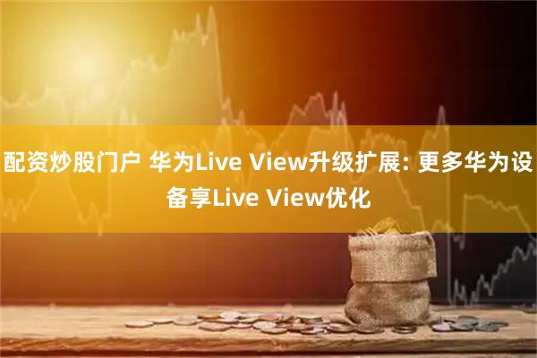 配资炒股门户 华为Live View升级扩展: 更多华为设备享Live View优化