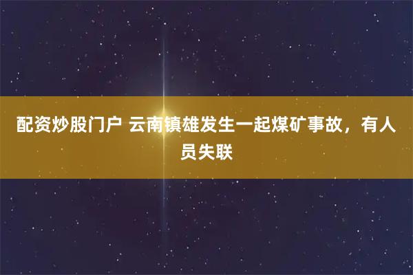 配资炒股门户 云南镇雄发生一起煤矿事故，有人员失联