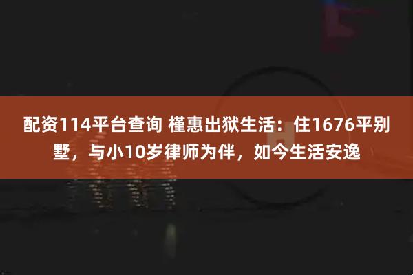 配资114平台查询 槿惠出狱生活：住1676平别墅，与小10岁律师为伴，如今生活安逸