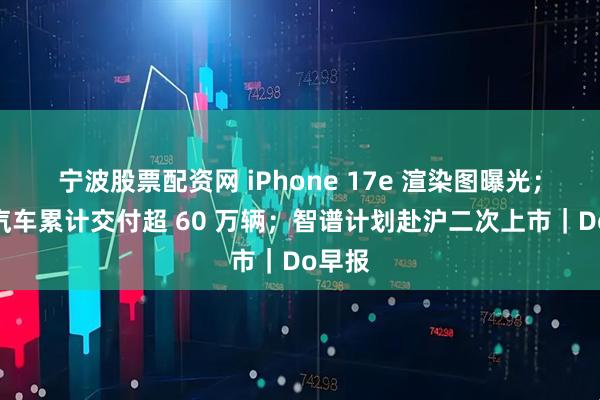 宁波股票配资网 iPhone 17e 渲染图曝光；小米汽车累计交付超 60 万辆；智谱计划赴沪二次上市｜Do早报