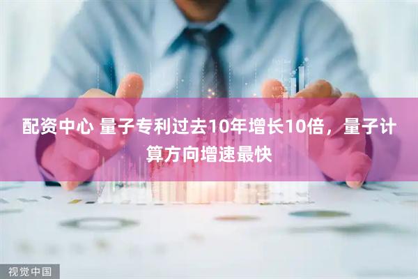 配资中心 量子专利过去10年增长10倍，量子计算方向增速最快