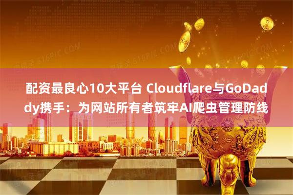 配资最良心10大平台 Cloudflare与GoDaddy携手：为网站所有者筑牢AI爬虫管理防线