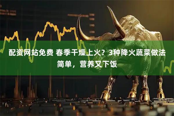 配资网站免费 春季干燥上火？3种降火蔬菜做法简单，营养又下饭