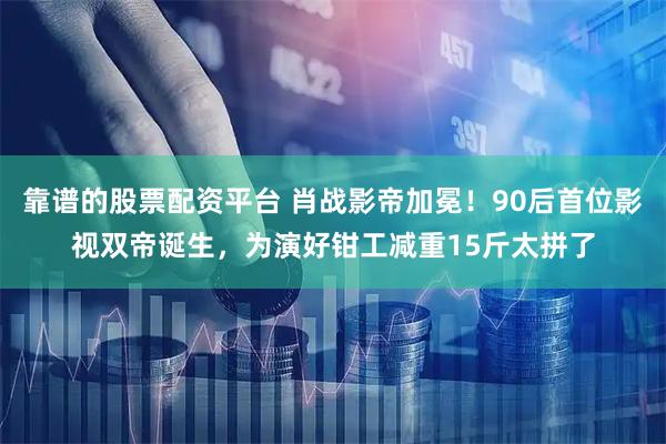 靠谱的股票配资平台 肖战影帝加冕！90后首位影视双帝诞生，为演好钳工减重15斤太拼了