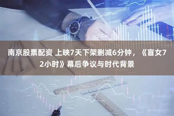 南京股票配资 上映7天下架删减6分钟，《盲女72小时》幕后争议与时代背景