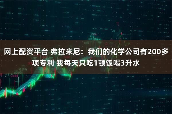 网上配资平台 弗拉米尼：我们的化学公司有200多项专利 我每天只吃1顿饭喝3升水