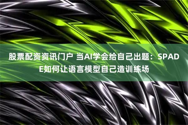 股票配资资讯门户 当AI学会给自己出题：SPADE如何让语言模型自己造训练场