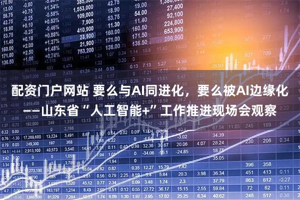 配资门户网站 要么与AI同进化，要么被AI边缘化——山东省“人工智能+”工作推进现场会观察