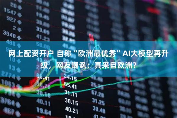网上配资开户 自称“欧洲最优秀”AI大模型再升级，网友嘲讽：真来自欧洲？
